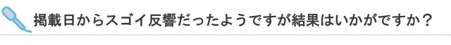 掲載日からスゴイ反響だったようですが結果はいかがですか？
