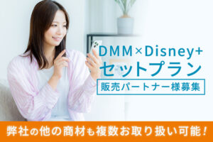 初めてでも安心！「DMM×Disney+ セットプラン」販売パートナー様募集