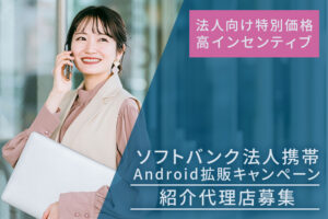 法人向け特別価格・高インセンティブあり！「ソフトバンク法人携帯 Android拡販キャンペーン」紹介代理店募集