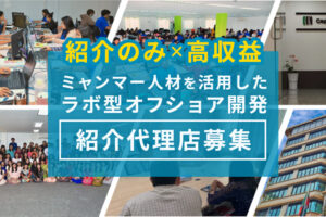 属人化を解決する開発サービス！「ミャンマー人材を活用したラボ型オフショア開発」紹介代理店募集