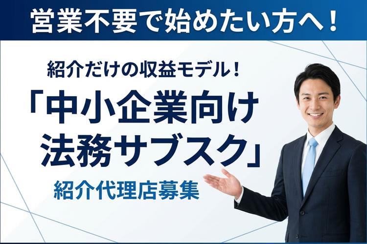 営業不要で始めたい方へ！紹介だけの収益モデル！「中小企業向け 法務サブスク」紹介代理店募集