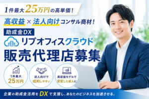 1件最大25万円の高単価！高収益×法人向けコンサル商材！「助成金DX リブオフィスクラウド」販売代理店募集