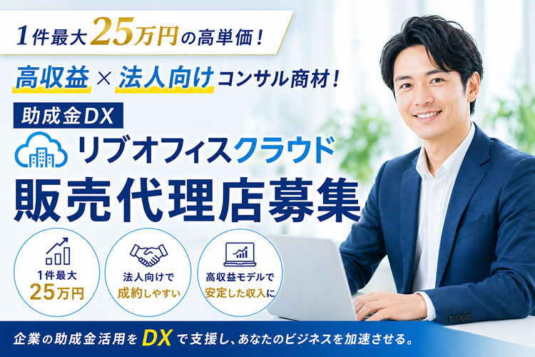 1件最大25万円の高単価！高収益×法人向けコンサル商材！「助成金DX リブオフィスクラウド」販売代理店募集