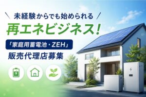 未経験からでも始められる再エネビジネス！「家庭用蓄電池・ZEH」販売代理店募集
