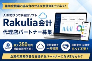 補助金提案と組み合わせる次世代DXビジネス！「AI対応クラウド会計ソフト Rakulia会計」代理店パートナー募集