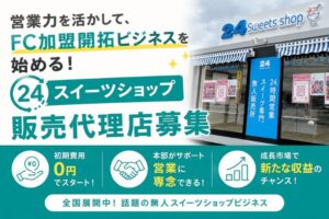 営業力を活かして、FC加盟開拓ビジネスを始める！「24Sweets shop FC加盟店」販売代理店募集