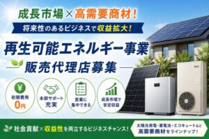 成長市場×高需要商材！将来性のあるビジネスで収益拡大！「再生可能エネルギー事業」販売代理店募集
