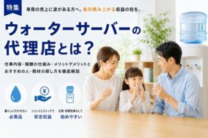 ウォーターサーバーの代理店とは？仕事内容・報酬の仕組み・メリットデメリットとおすすめの人・商材の探し方を徹底解説のイメージ