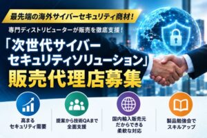 最先端の海外サイバーセキュリティ商材！専門ディストリビューターが販売を徹底支援！「次世代サイバーセキュリティソリューション」販売代理店募集