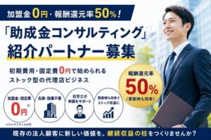 加盟金0円・報酬還元率50％！「助成金コンサルティング」紹介パートナー募集