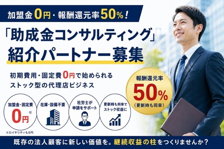 加盟金0円・報酬還元率50％！「助成金コンサルティング」紹介パートナー募集